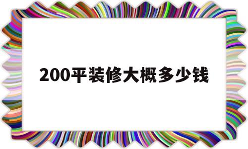 200平装修大概多少钱(200平装修大概多少钱一套)