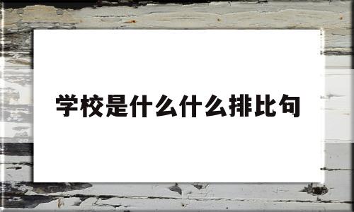 学校是什么什么排比句(学校是什么,是什么造句)