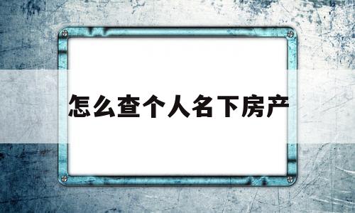 怎么查个人名下房产(手机怎么查个人名下房产)