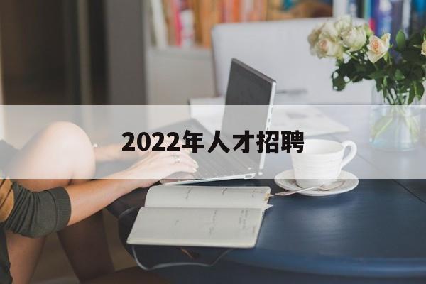 2022年人才招聘(2022年人才招聘网官方社会招聘)