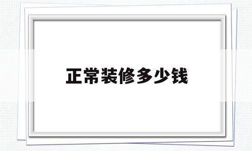 正常装修多少钱(正常装修多少钱一平方包工包料合适)