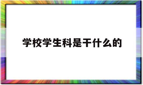 学校学生科是干什么的(学生科工作职责及组织架构)