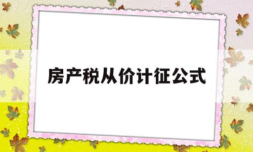 房产税从价计征公式(房产税从价征收计税依据)