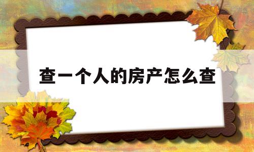 查一个人的房产怎么查(查一个人的房产怎么查询?)