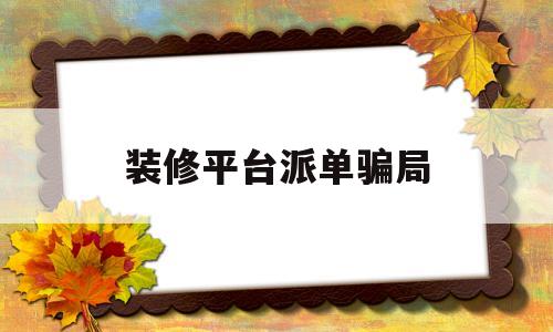 装修平台派单骗局(装修平台派单骗局有哪些)