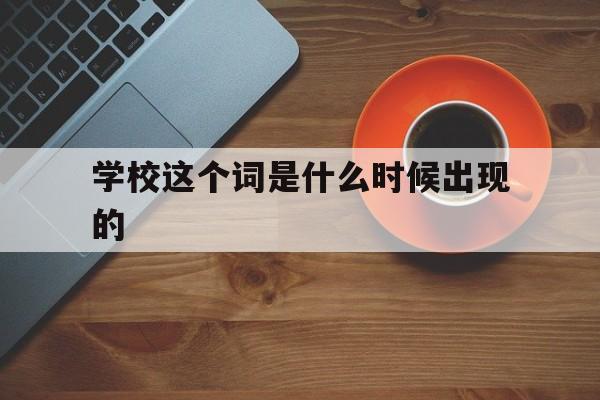 学校这个词是什么时候出现的(学校这个词是什么时候出现的英文)