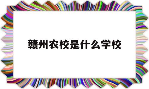 赣州农校是什么学校(赣州农校是什么学校的)