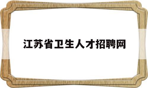 江苏省卫生人才招聘网(江苏卫生人才网招聘官网)