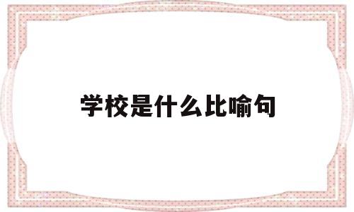 学校是什么比喻句(学校是什么排比句子)