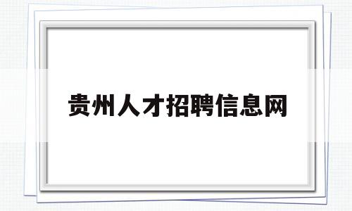 贵州人才招聘信息网(贵州人才招聘信息网址)