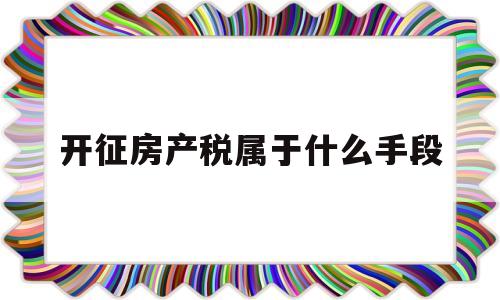 开征房产税属于什么手段(开征房产税可能带来哪些影响)