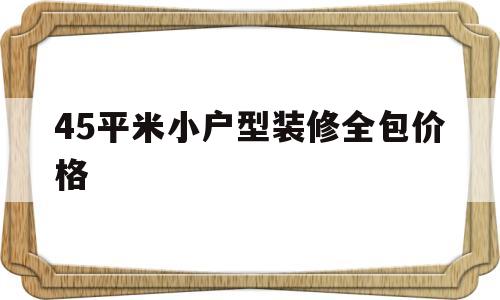 45平米小户型装修全包价格(45平米小户型装修效果图 一室一厅改两室)