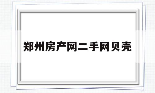 郑州房产网二手网贝壳(郑州贝壳二手房出售信息)