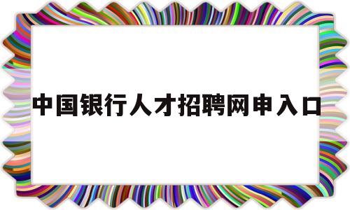 中国银行人才招聘网申入口(2021中国银行招聘网申入口)