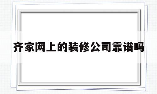 齐家网上的装修公司靠谱吗(齐家网怎么样有装饰公司合作过吗)