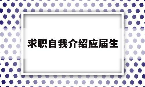 求职自我介绍应届生(应届生应聘自我介绍一般说什么)