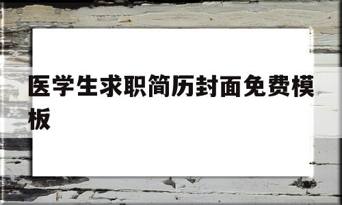 医学生求职简历封面免费模板(医学生求职简历封面模板 word)