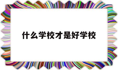 什么学校才是好学校(什么学校是最好的学校)