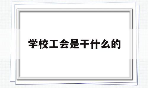 学校工会是干什么的(学校工会是干什么的啊)