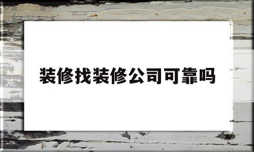 装修找装修公司可靠吗(装修找装修公司可靠吗?)