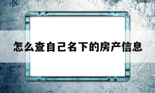 关于怎么查自己名下的房产信息的信息