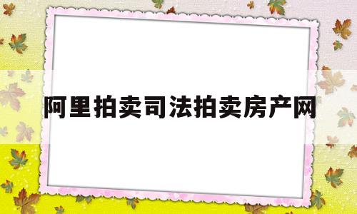 阿里拍卖司法拍卖房产网(阿里司法拍卖阿里拍卖房产)