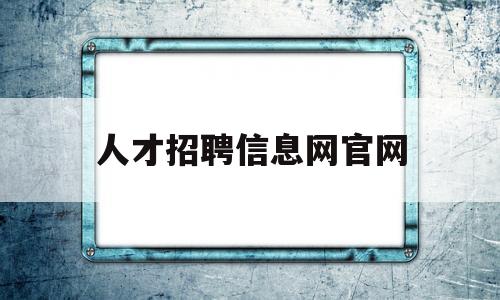 人才招聘信息网官网(怀化市人才招聘信息网官网)