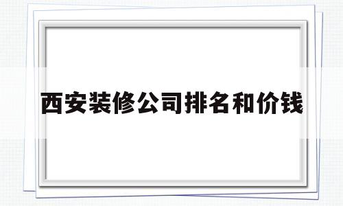 西安装修公司排名和价钱(西安装修公司排名和价钱一样吗)