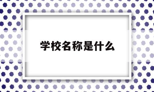 学校名称是什么(学校名称是什么字体)