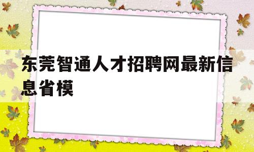 东莞智通人才招聘网最新信息省模(东莞智通人才网招聘网最新招聘信息)