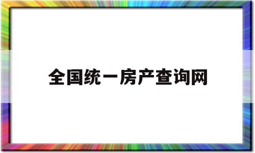 全国统一房产查询网(全国统一房产查询网官网)