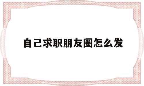 自己求职朋友圈怎么发(自己求职朋友圈怎么发说说)