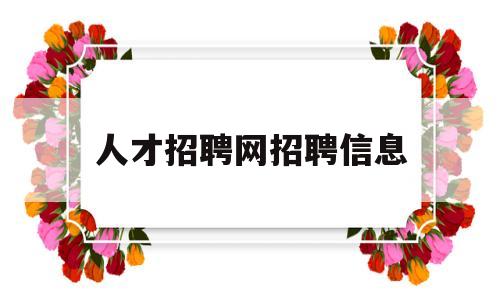 人才招聘网招聘信息(人才招聘网招聘信息怎么写)