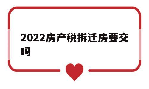 2022房产税拆迁房要交吗(2022房产税拆迁房要交吗现在)