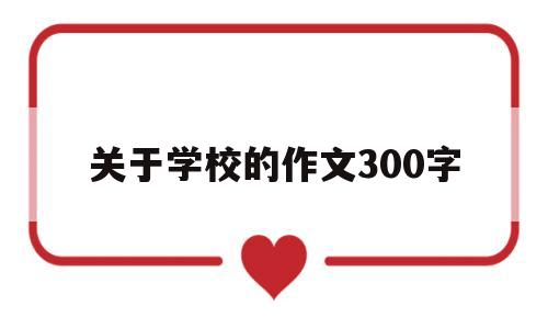 关于学校的作文300字(关于学校的作文300字左右三年级)