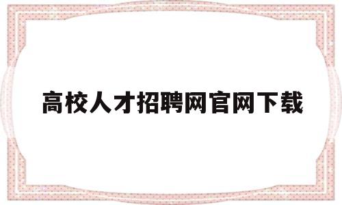 高校人才招聘网官网下载(高校人才网2022校园招聘)