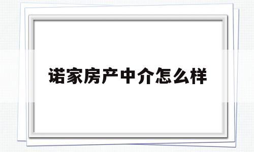 诺家房产中介怎么样(诺家房产中介怎么样加盟)