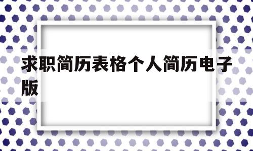 求职简历表格个人简历电子版(个人求职简历电子版怎么制作?)