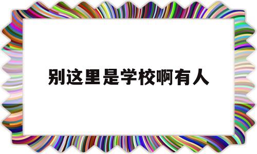 别这里是学校啊有人的简单介绍