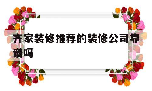 齐家装修推荐的装修公司靠谱吗(4006607700齐家装修公司口碑怎么样)