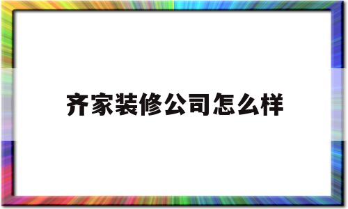 齐家装修公司怎么样(成都齐家装修公司怎么样)