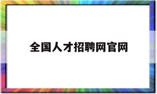 全国人才招聘网官网(中国人才招聘网站官网)