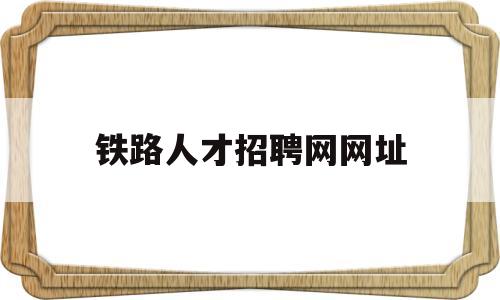 铁路人才招聘网网址(铁路人才招聘信息官网)