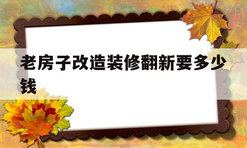 老房子改造装修翻新要多少钱(旧房改造3万元翻新100平米)