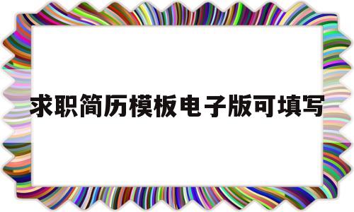 求职简历模板电子版可填写(求职简历模板电子版可填写的内容)