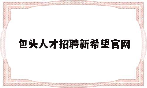 包头人才招聘新希望官网(包头人才招聘新希望官网公告)