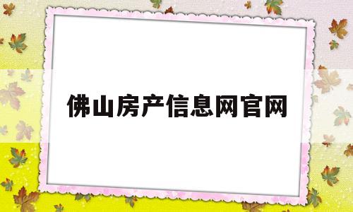 佛山房产信息网官网(佛山房产信息网官网存量房查询)