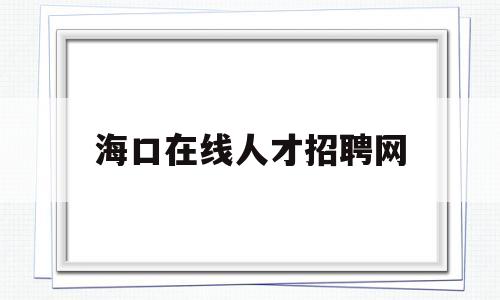 海口在线人才招聘网(海口人才网招聘信息网)