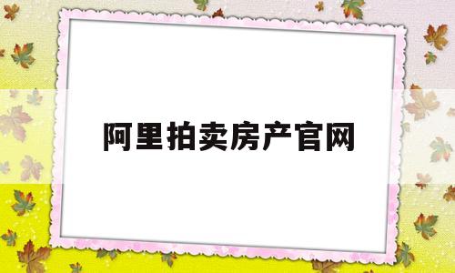 阿里拍卖房产官网(阿里拍卖房产网在哪里)