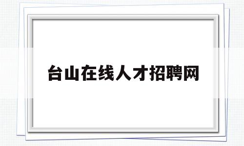 台山在线人才招聘网(台山人才网人力招聘网兼职)